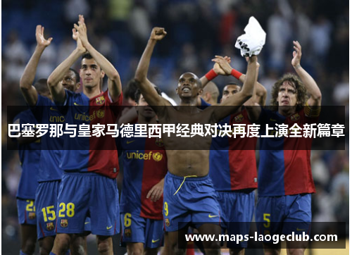 巴塞罗那与皇家马德里西甲经典对决再度上演全新篇章