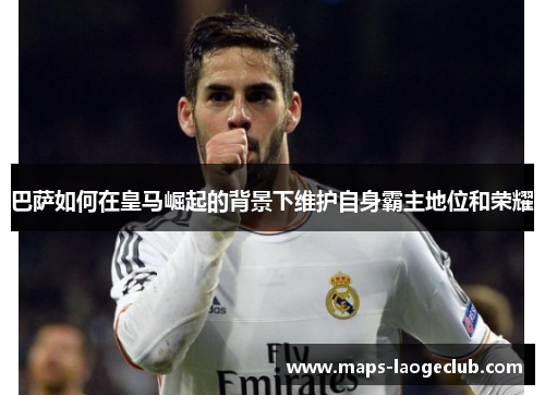 巴萨如何在皇马崛起的背景下维护自身霸主地位和荣耀