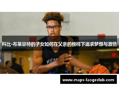科比·布莱恩特的子女如何在父亲的榜样下追求梦想与激情