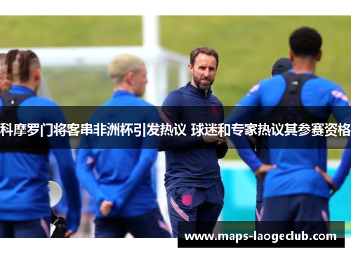 科摩罗门将客串非洲杯引发热议 球迷和专家热议其参赛资格