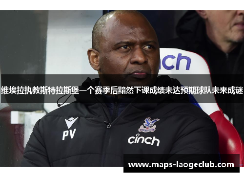 维埃拉执教斯特拉斯堡一个赛季后黯然下课成绩未达预期球队未来成谜