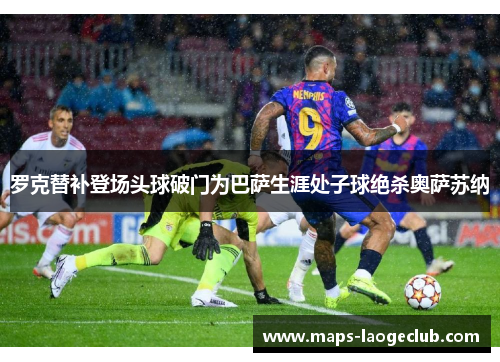 罗克替补登场头球破门为巴萨生涯处子球绝杀奥萨苏纳 罗克替补登场头球破门为巴萨生涯处子球绝杀奥萨苏纳
