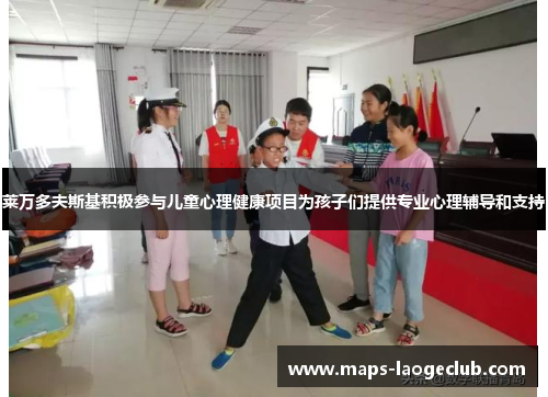 莱万多夫斯基积极参与儿童心理健康项目为孩子们提供专业心理辅导和支持
