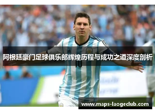 阿根廷豪门足球俱乐部辉煌历程与成功之道深度剖析