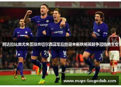 阿达拉比奥尤免签投奔切尔西蓝军后防迎来新铁闸英超争冠格局生变 阿达拉比奥尤免签投奔切尔西蓝军后防迎来新铁闸英超争冠格局生变