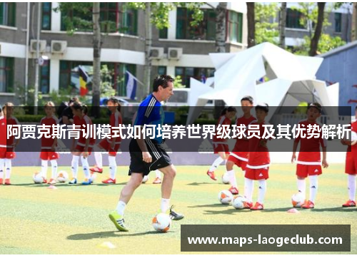阿贾克斯青训模式如何培养世界级球员及其优势解析 阿贾克斯青训模式如何培养世界级球员及其优势解析